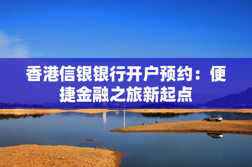 香港信银银行开户预约：便捷金融之旅新起点