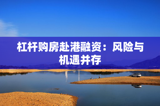 杠杆购房赴港融资：风险与机遇并存