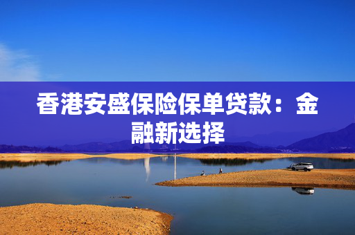 香港安盛保险保单贷款：金融新选择