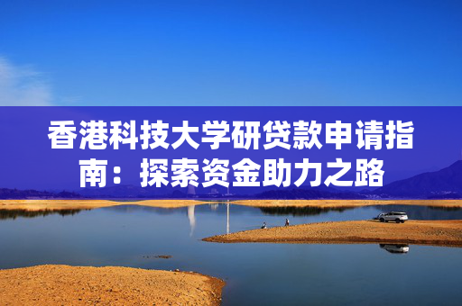 香港科技大学研贷款申请指南：探索资金助力之路