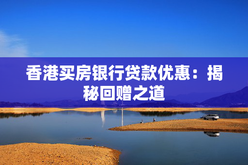 香港买房银行贷款优惠：揭秘回赠之道