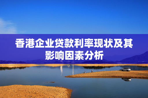 香港企业贷款利率现状及其影响因素分析