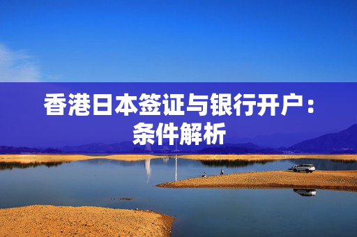 香港日本签证与银行开户：条件解析