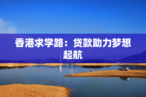香港求学路：贷款助力梦想起航