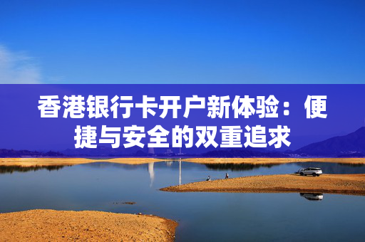 香港银行卡开户新体验：便捷与安全的双重追求
