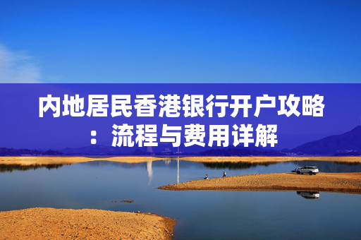 内地居民香港银行开户攻略：流程与费用详解