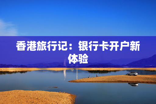 香港旅行记：银行卡开户新体验