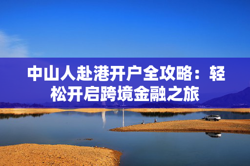 中山人赴港开户全攻略：轻松开启跨境金融之旅