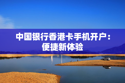 中国银行香港卡手机开户：便捷新体验