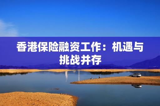 香港保险融资工作：机遇与挑战并存 中港融资