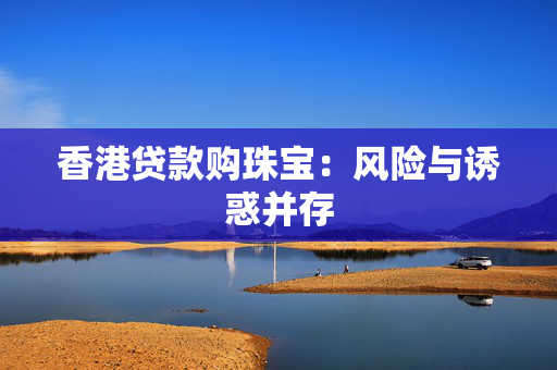 香港贷款购珠宝：风险与诱惑并存