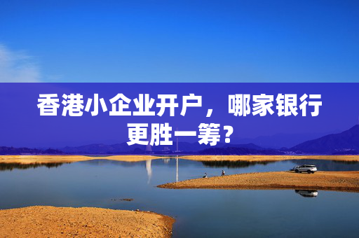香港小企业开户，哪家银行更胜一筹？