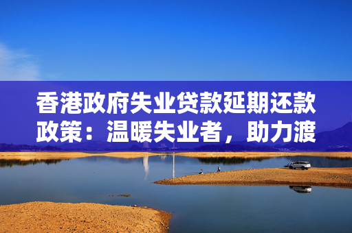 香港政府失业贷款延期还款政策：温暖失业者，助力渡难关