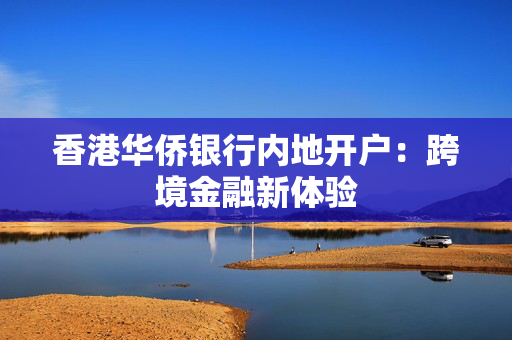 香港华侨银行内地开户：跨境金融新体验