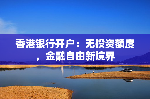 香港银行开户：无投资额度，金融自由新境界