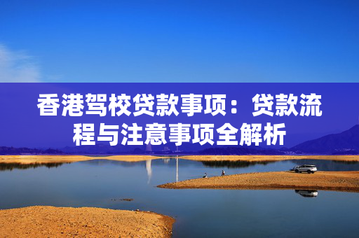 香港驾校贷款事项：贷款流程与注意事项全解析
