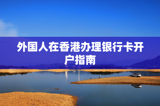 外国人在香港办理银行卡开户指南