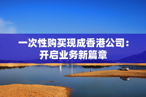 一次性购买现成香港公司：开启业务新篇章