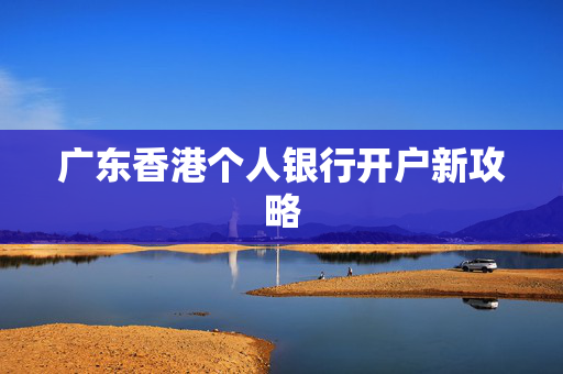 广东香港个人银行开户新攻略