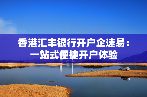 香港汇丰银行开户企速易：一站式便捷开户体验