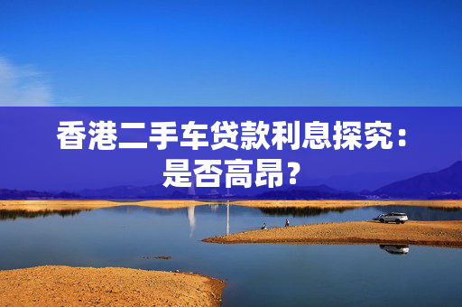 香港二手车贷款利息探究：是否高昂？