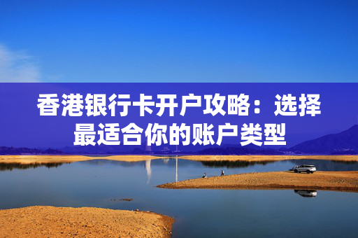 香港银行卡开户攻略：选择最适合你的账户类型