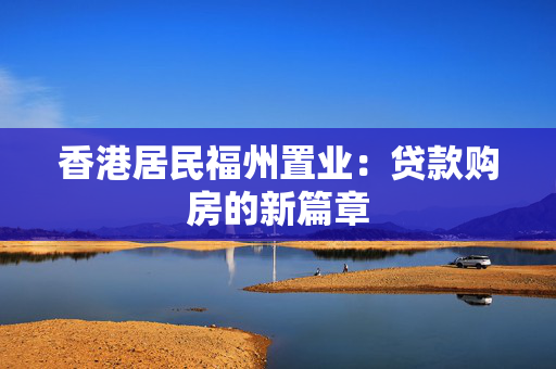 香港居民福州置业：贷款购房的新篇章