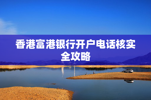 香港富港银行开户电话核实全攻略