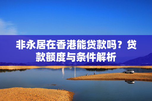 非永居在香港能贷款吗？贷款额度与条件解析