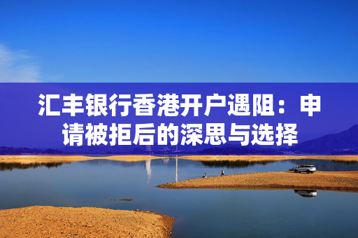 汇丰银行香港开户遇阻：申请被拒后的深思与选择