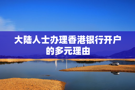 大陆人士办理香港银行开户的多元理由