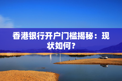 香港银行开户门槛揭秘：现状如何？