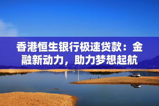 香港恒生银行极速贷款：金融新动力，助力梦想起航