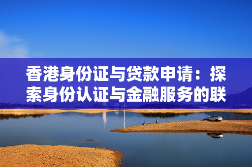 香港身份证与贷款申请：探索身份认证与金融服务的联系