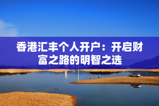 香港汇丰个人开户：开启财富之路的明智之选