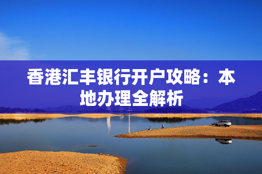 香港汇丰银行开户攻略：本地办理全解析