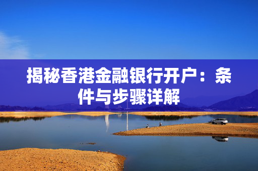 揭秘香港金融银行开户：条件与步骤详解