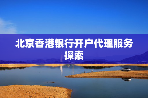 北京香港银行开户代理服务探索