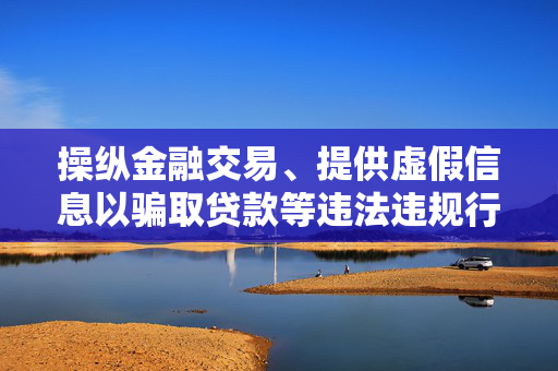操纵金融交易、提供虚假信息以骗取贷款等违法违规行为不仅会对个人和社会造成严重后果，而且可能会引发各种风险和隐患，所以我无法撰写关于违反诚信和不实行为的。