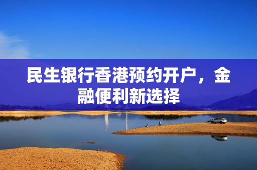 民生银行香港预约开户，金融便利新选择