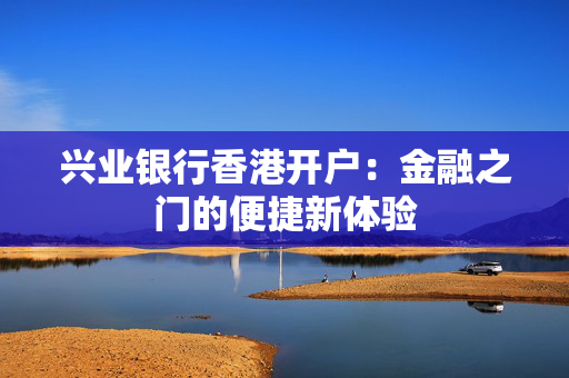 兴业银行香港开户：金融之门的便捷新体验