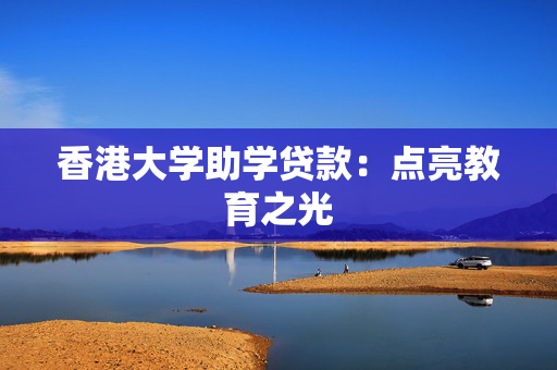香港大学助学贷款：点亮教育之光