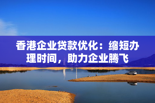 香港企业贷款优化：缩短办理时间，助力企业腾飞