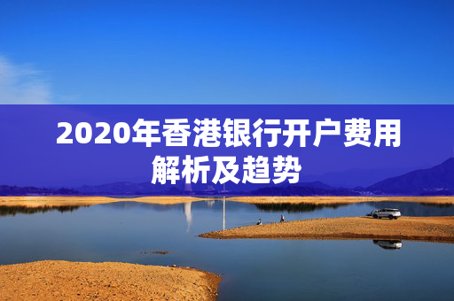 2020年香港银行开户费用解析及趋势