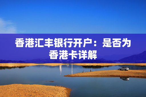 香港汇丰银行开户：是否为香港卡详解