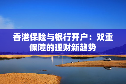 香港保险与银行开户：双重保障的理财新趋势