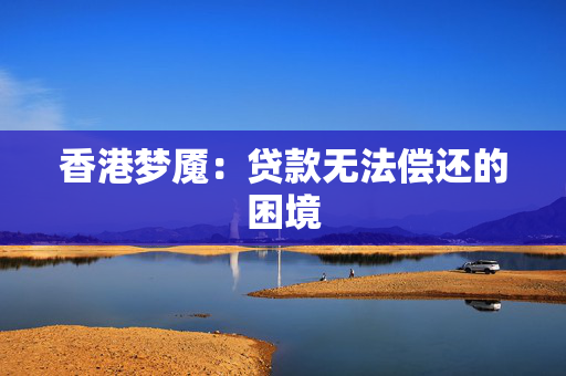 香港梦魇：贷款无法偿还的困境