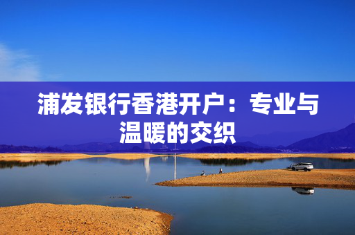 浦发银行香港开户：专业与温暖的交织