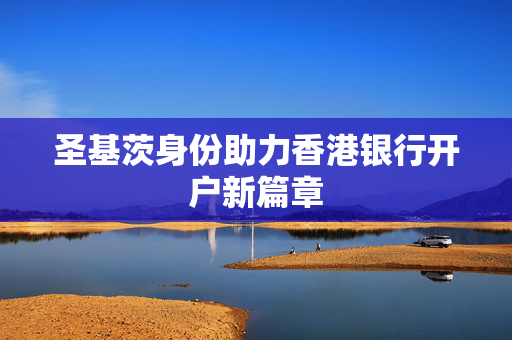 圣基茨身份助力香港银行开户新篇章