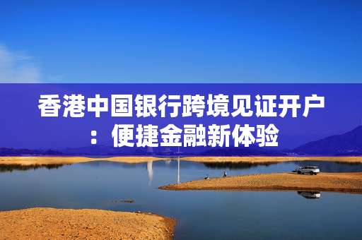 香港中国银行跨境见证开户：便捷金融新体验